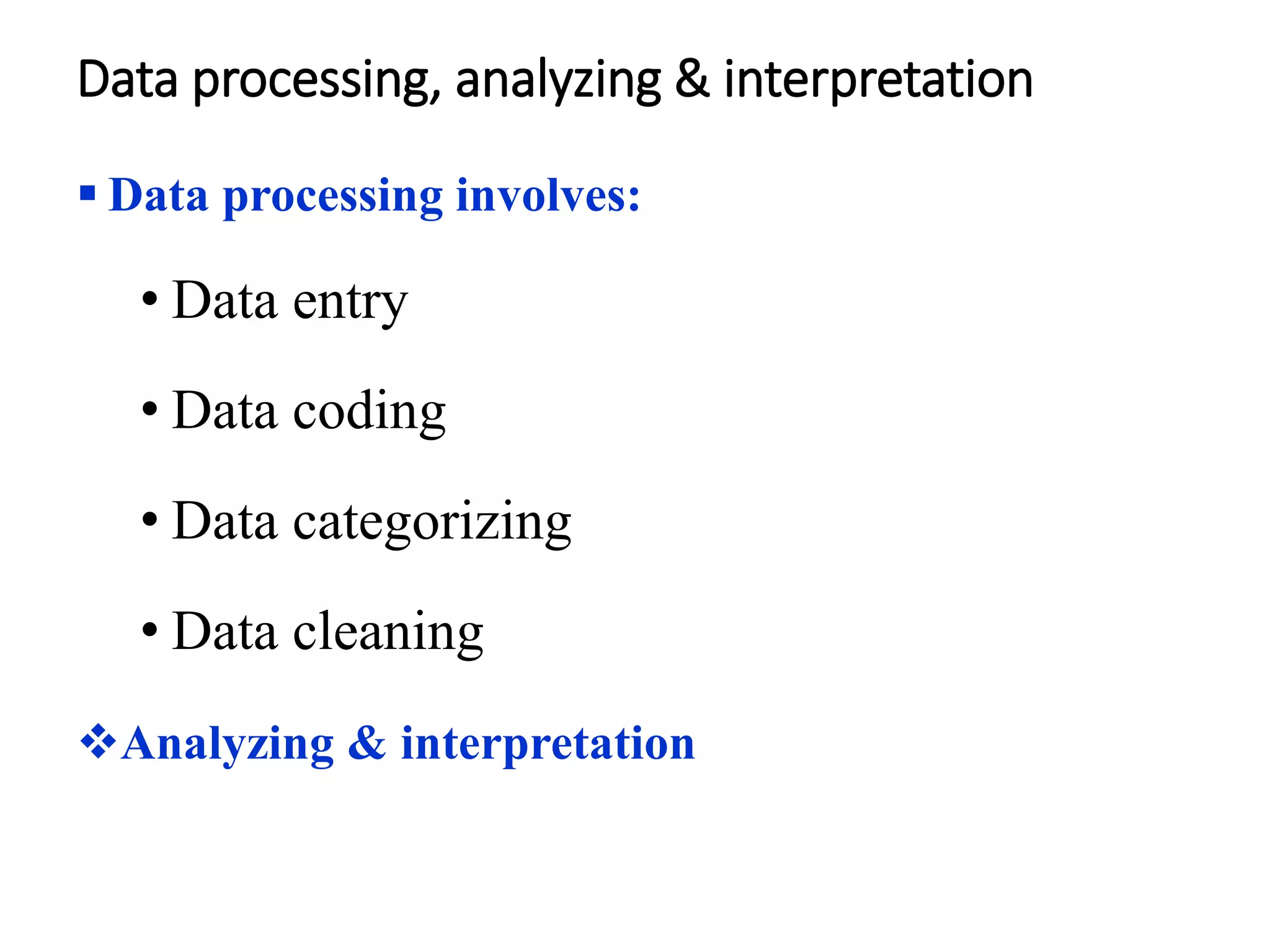 Data processing, analyzing & interpretation
 Data processing involves:
• Data entry
• Data coding
• Data categorizing
• Data cleaning
Analyzing & interpretation
 
