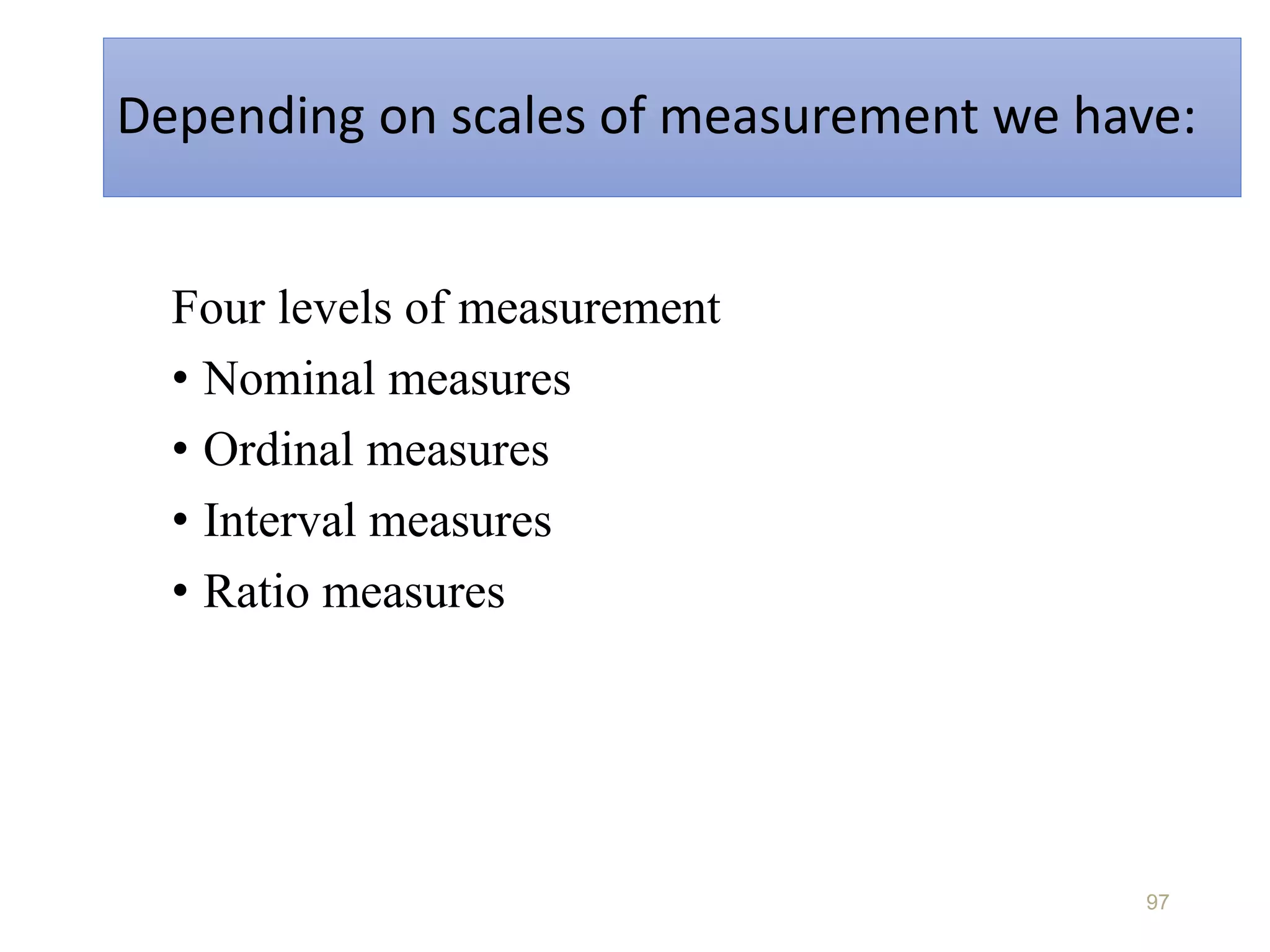 Depending on scales of measurement we have:
Four levels of measurement
• Nominal measures
• Ordinal measures
• Interval measures
• Ratio measures
97
 