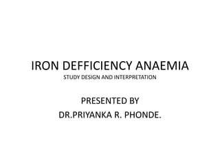 IRON DEFFICIENCY ANAEMIA
     STUDY DESIGN AND INTERPRETATION



         PRESENTED BY
    DR.PRIYANKA R. PHONDE.
 