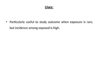 Uses:
• Particularly useful to study outcome when exposure is rare,
but incidence among exposed is high.
 