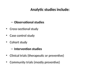 Analytic studies include:
– Observational studies
• Cross-sectional study
• Case control study
• Cohort study
– Intervention studies
• Clinical trials (therapeutic or preventive)
• Community trials (mostly preventive)
 