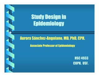 Study Design in
Epidemiology
Aurora Sánchez-Anguiano, MD, PhD, CPH.
Associate Professor of Epidemiology
HSC 4933
COPH. USF.
 