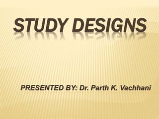 STUDY DESIGNS
PRESENTED BY: Dr. Parth K. Vachhani
 