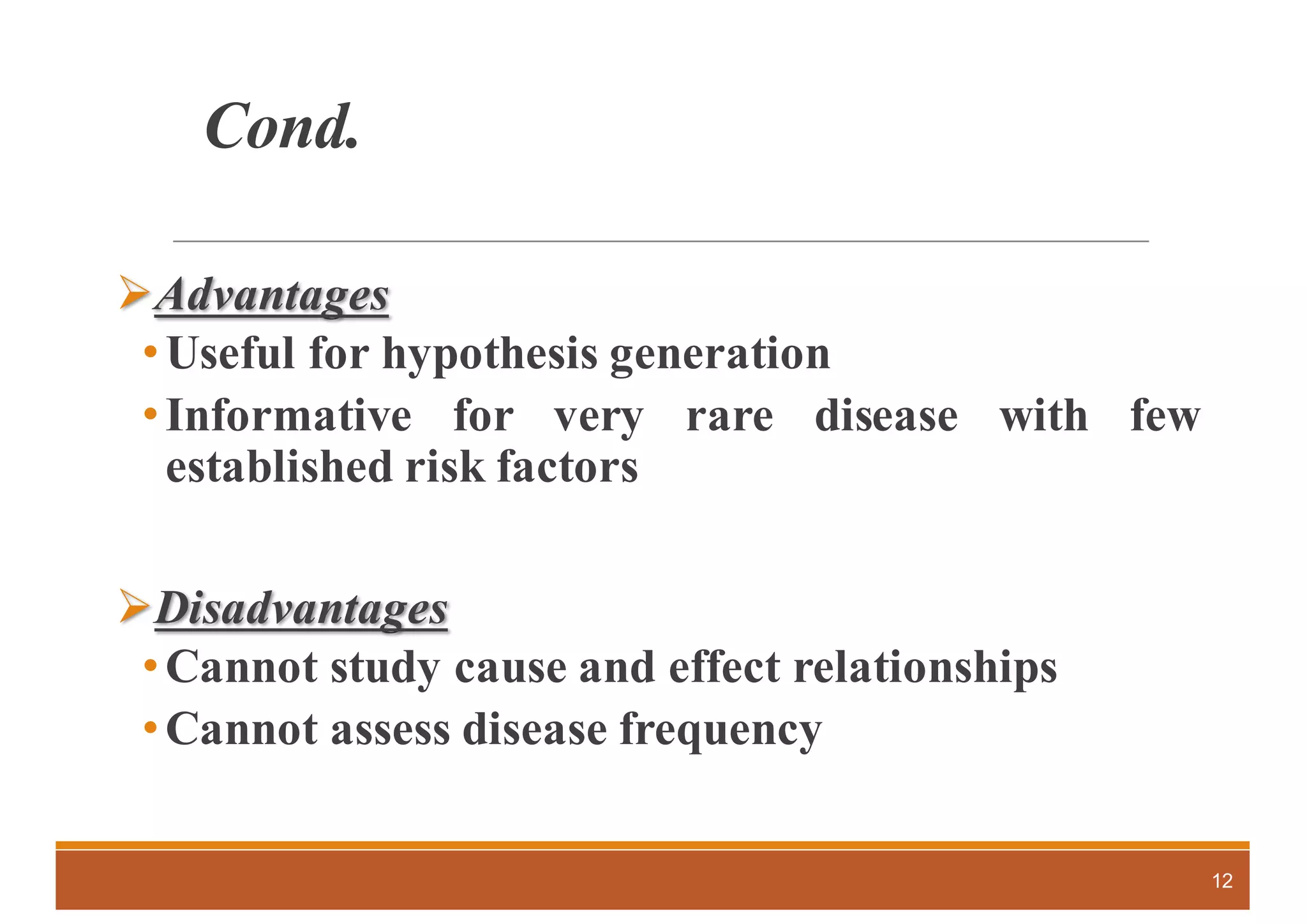 Cond.
ØAdvantages
•Useful for hypothesis generation
•Informative for very rare disease with few
established risk factors
ØDisadvantages
•Cannot study cause and effect relationships
•Cannot assess disease frequency
12
 