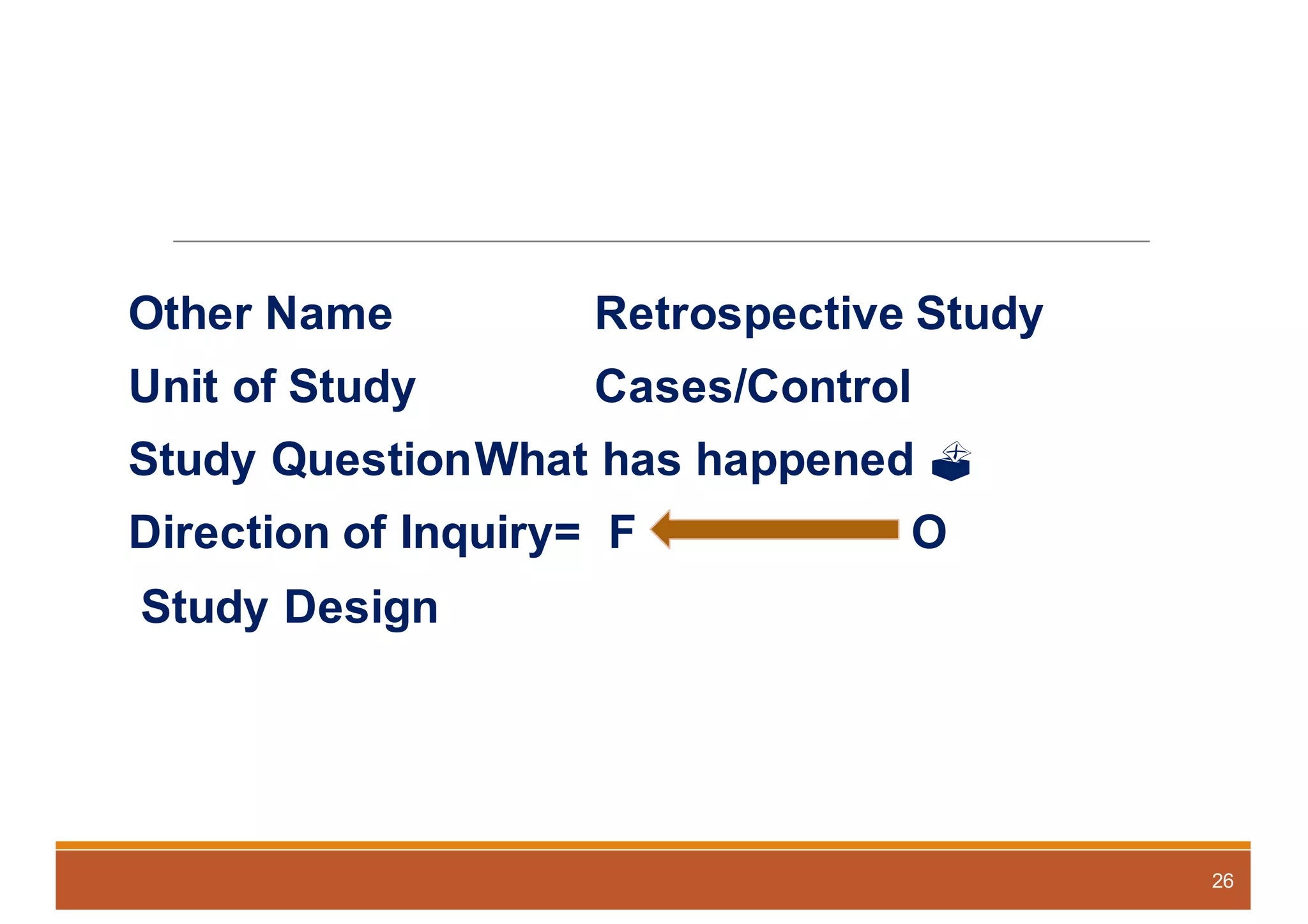 Other Name Retrospective Study
Unit of Study Cases/Control
Study QuestionWhat has happened ?
Direction of Inquiry= F O
Study Design
26
 