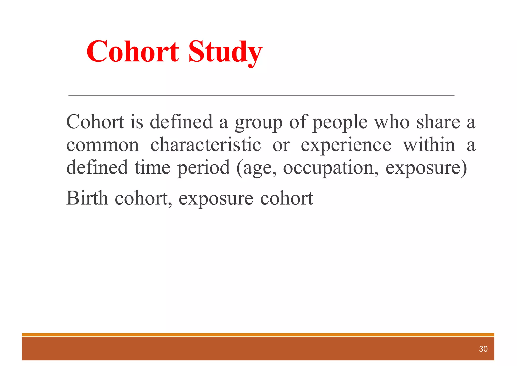 Cohort Study
Cohort is defined a group of people who share a
common characteristic or experience within a
defined time period (age, occupation, exposure)
Birth cohort, exposure cohort
30
 