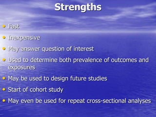 Strengths
• Fast
• Inexpensive
• May answer question of interest
• Used to determine both prevalence of outcomes and
exposures
• May be used to design future studies
• Start of cohort study
• May even be used for repeat cross-sectional analyses
 