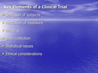 Key Elements of a Clinical Trial
• Selection of subjects
• Allocation of exposure
• Blinding
• Data collection
• Statistical issues
• Ethical considerations
 