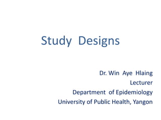 Study Designs
Dr. Win Aye Hlaing
Lecturer
Department of Epidemiology
University of Public Health, Yangon
 