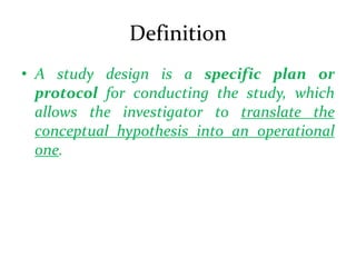 Definition
• A study design is a specific plan or
protocol for conducting the study, which
allows the investigator to translate the
conceptual hypothesis into an operational
one.
 