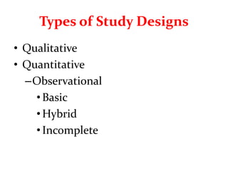 Types of Study Designs
• Qualitative
• Quantitative
–Observational
•Basic
•Hybrid
•Incomplete
 
