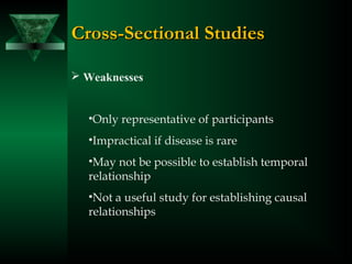  Weaknesses
•Only representative of participants
•Impractical if disease is rare
•May not be possible to establish temporal
relationship
•Not a useful study for establishing causal
relationships
Cross-Sectional StudiesCross-Sectional Studies
 