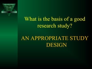 What is the basis of a good
research study?
AN APPROPRIATE STUDY
DESIGN
 