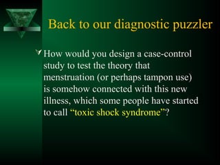 Back to our diagnostic puzzler
How would you design a case-control
study to test the theory that
menstruation (or perhaps tampon use)
is somehow connected with this new
illness, which some people have started
to call “toxic shock syndrome”?
 