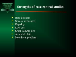 Strengths of case control studies
 Rare diseases
 Several exposures
 Rapidity
 Low cost
 Small sample size
 Available data
 No ethical problem
 