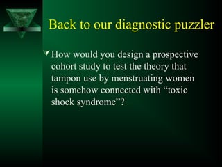 Back to our diagnostic puzzler
How would you design a prospective
cohort study to test the theory that
tampon use by menstruating women
is somehow connected with “toxic
shock syndrome”?
 