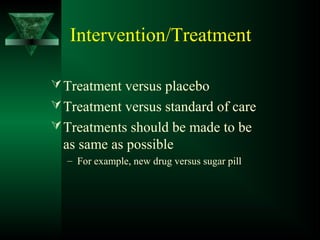 Intervention/Treatment
Treatment versus placebo
Treatment versus standard of care
Treatments should be made to be
as same as possible
– For example, new drug versus sugar pill
 