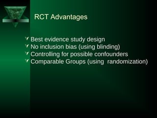 RCT Advantages
 Best evidence study design
 No inclusion bias (using blinding)
 Controlling for possible confounders
 Comparable Groups (using randomization)
 