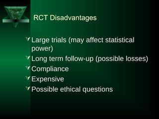 RCT Disadvantages
Large trials (may affect statistical
power)
Long term follow-up (possible losses)
Compliance
Expensive
Possible ethical questions
 