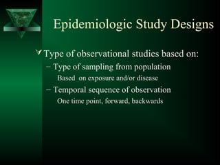 Epidemiologic Study Designs
Type of observational studies based on:
– Type of sampling from population
Based on exposure and/or disease
– Temporal sequence of observation
One time point, forward, backwards
 
