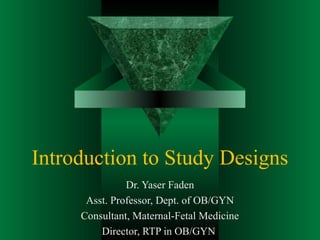 Introduction to Study Designs
Dr. Yaser Faden
Asst. Professor, Dept. of OB/GYN
Consultant, Maternal-Fetal Medicine
Director, RTP in OB/GYN
 