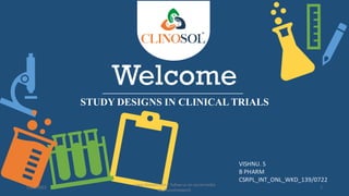 Welcome
STUDY DESIGNS IN CLINICAL TRIALS
VISHNU. S
B PHARM
CSRPL_INT_ONL_WKD_139/0722
11/1/2022
www.clinosol.com | follow us on social media
@clinosolresearch
1
 