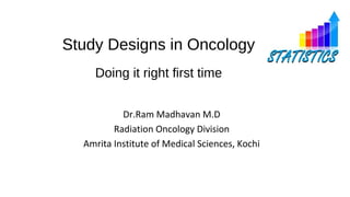 Study Designs in Oncology
Doing it right first time
Dr.Ram Madhavan M.D
Radiation Oncology Division
Amrita Institute of Medical Sciences, Kochi
 