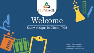 Welcome
Study designs in Clinical Trial
Name : Talari Neharika
Qualification : Pharm. D
Student ID : 006/012023
5/5/2023
www.clinosol.com | follow us on social media
@clinosolresearch
1
 