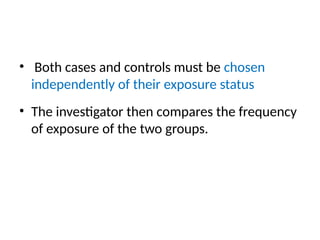 • Both cases and controls must be chosen
independently of their exposure status
• The investigator then compares the frequency
of exposure of the two groups.
 