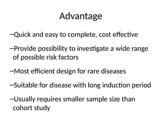Advantage
–Quick and easy to complete, cost effective
–Provide possibility to investigate a wide range
of possible risk factors
–Most efficient design for rare diseases
–Suitable for disease with long induction period
–Usually requires smaller sample size than
cohort study
 