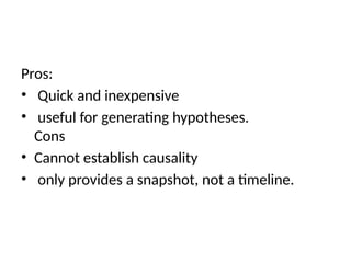 Pros:
• Quick and inexpensive
• useful for generating hypotheses.
Cons
• Cannot establish causality
• only provides a snapshot, not a timeline.
 