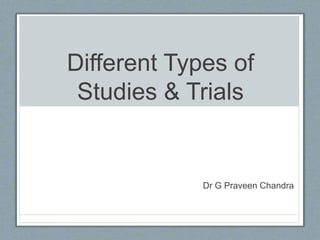 Different Types of
Studies & Trials
Dr G Praveen Chandra
 