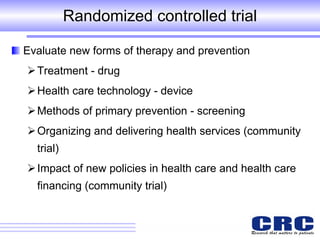 Randomized controlled trial Evaluate new forms of therapy and prevention Treatment - drug Health care technology - device Methods of primary prevention - screening  Organizing and delivering health services (community trial) Impact of new policies in health care and health care financing (community trial) 
