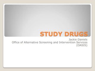 STUDY DRUGS
                                           Jackie Daniels
Office of Alternative Screening and Intervention Services
                                                 (OASIS)
 