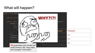 What will happen?
Thread 1 (Main thread) Thread 2
sleep (1000) i++
stop = true i++
i++
NO guarantee main thread will
notify thread 2 the “stop value
has changed" information
 