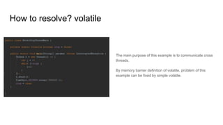 How to resolve? volatile
The main purpose of this example is to communicate cross
threads.
By memory barrier definition of volatile, problem of this
example can be fixed by simple volatile.
 