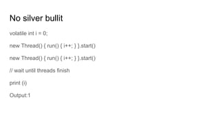 No silver bullit
volatile int i = 0;
new Thread() { run() { i++; } }.start()
new Thread() { run() { i++; } }.start()
// wait until threads finish
print (i)
Output:1
 