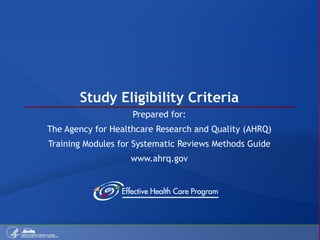 Study Eligibility Criteria Prepared for: The Agency for Healthcare Research and Quality (AHRQ) Training Modules for Systematic Reviews Methods Guide www.ahrq.gov 