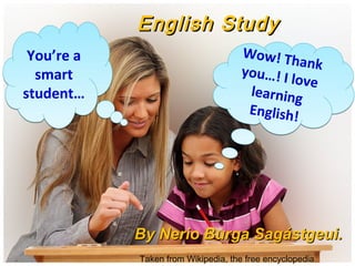 English Study
 You’re a                           Wow! Th
                                               ank
  smart                             you…! I o
                                            l ve
student…                             learning
                                     English
                                             !




            By Nerio Burga Sagástgeui.
            Taken from Wikipedia, the free encyclopedia
 