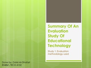 Summary Of An
                            Evaluation
                            Study Of
                            Educational
                            Technology
                            Study 1: Evaluation
                            methodology used


Done by: Dalal Al-Dhafari
83486 TECH 4102
 