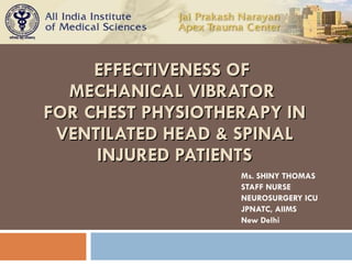   EFFECTIVENESS OF  MECHANICAL VIBRATOR  FOR CHEST PHYSIOTHERAPY IN VENTILATED HEAD & SPINAL INJURED PATIENTS Ms. SHINY THOMAS STAFF NURSE NEUROSURGERY ICU JPNATC, AIIMS  New Delhi 