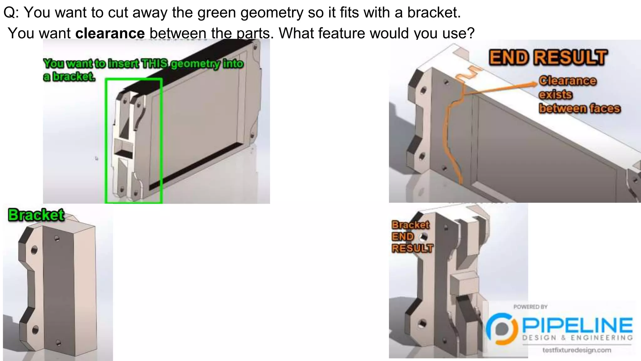 Q: You want to cut away the green geometry so it fits with a bracket.
You want clearance between the parts. What feature would you use?
 