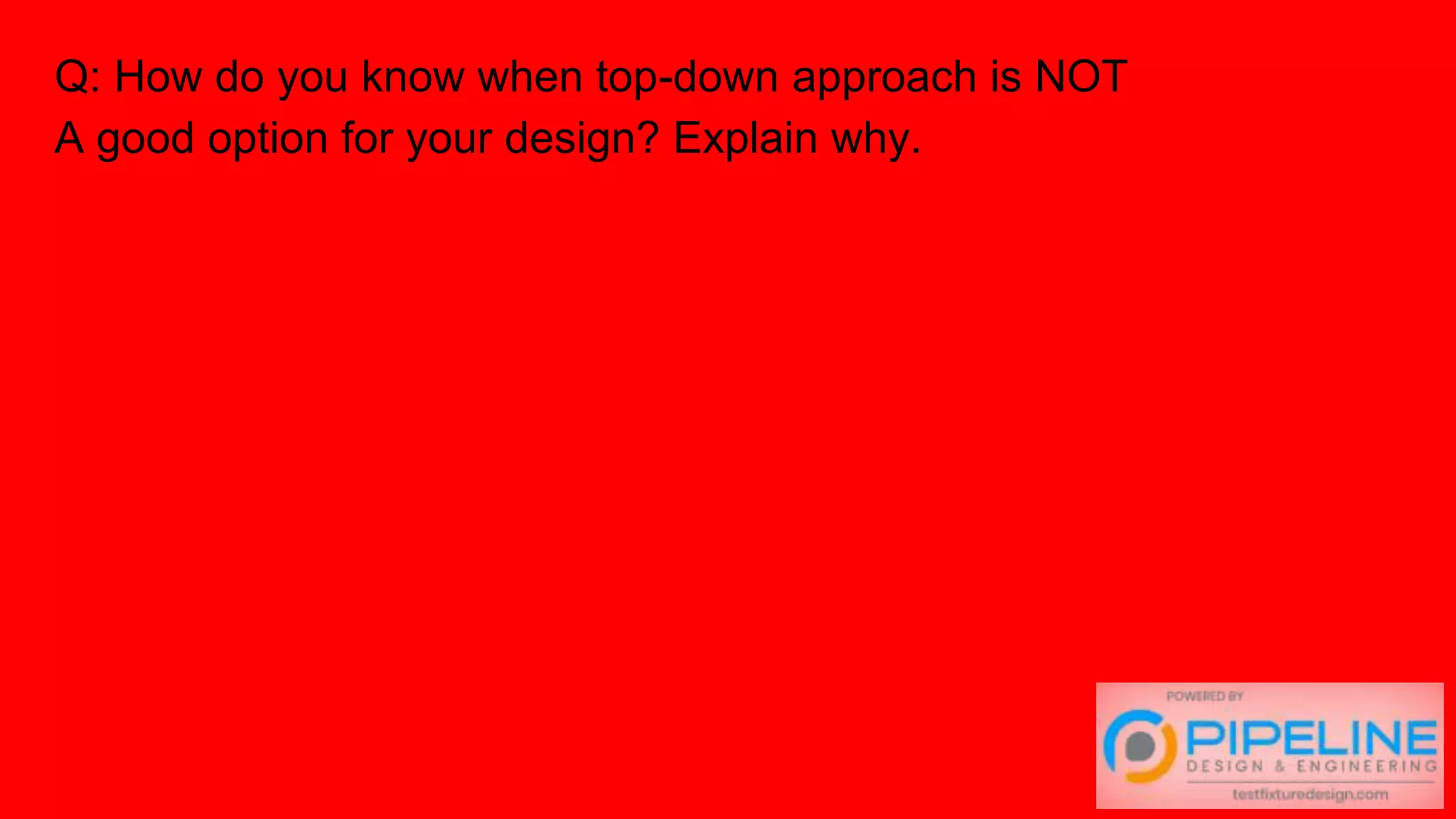 Q: How do you know when top-down approach is NOT
A good option for your design? Explain why.
 