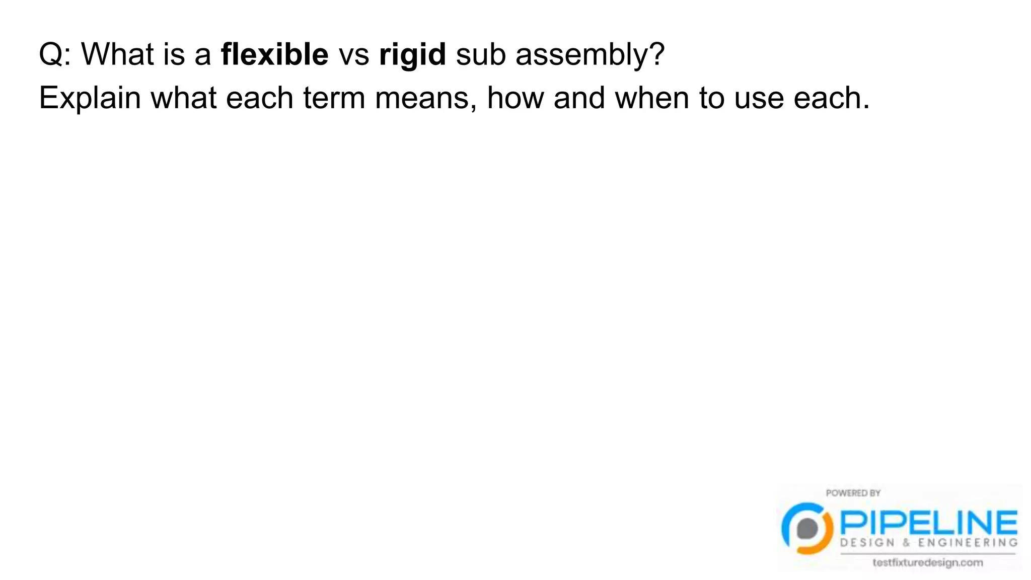 Q: What is a flexible vs rigid sub assembly?
Explain what each term means, how and when to use each.
 