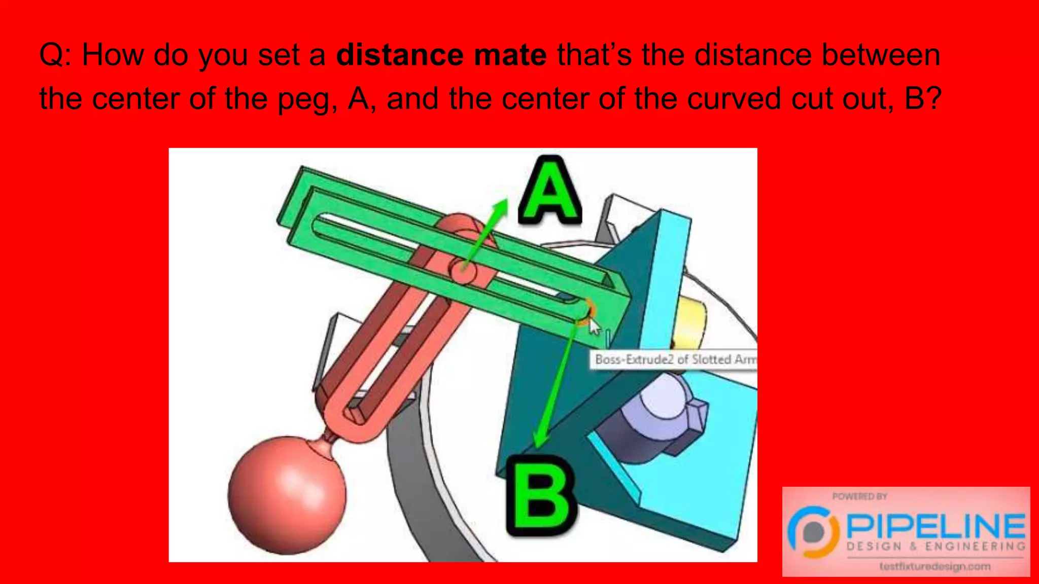 Q: How do you set a distance mate that’s the distance between
the center of the peg, A, and the center of the curved cut out, B?
 