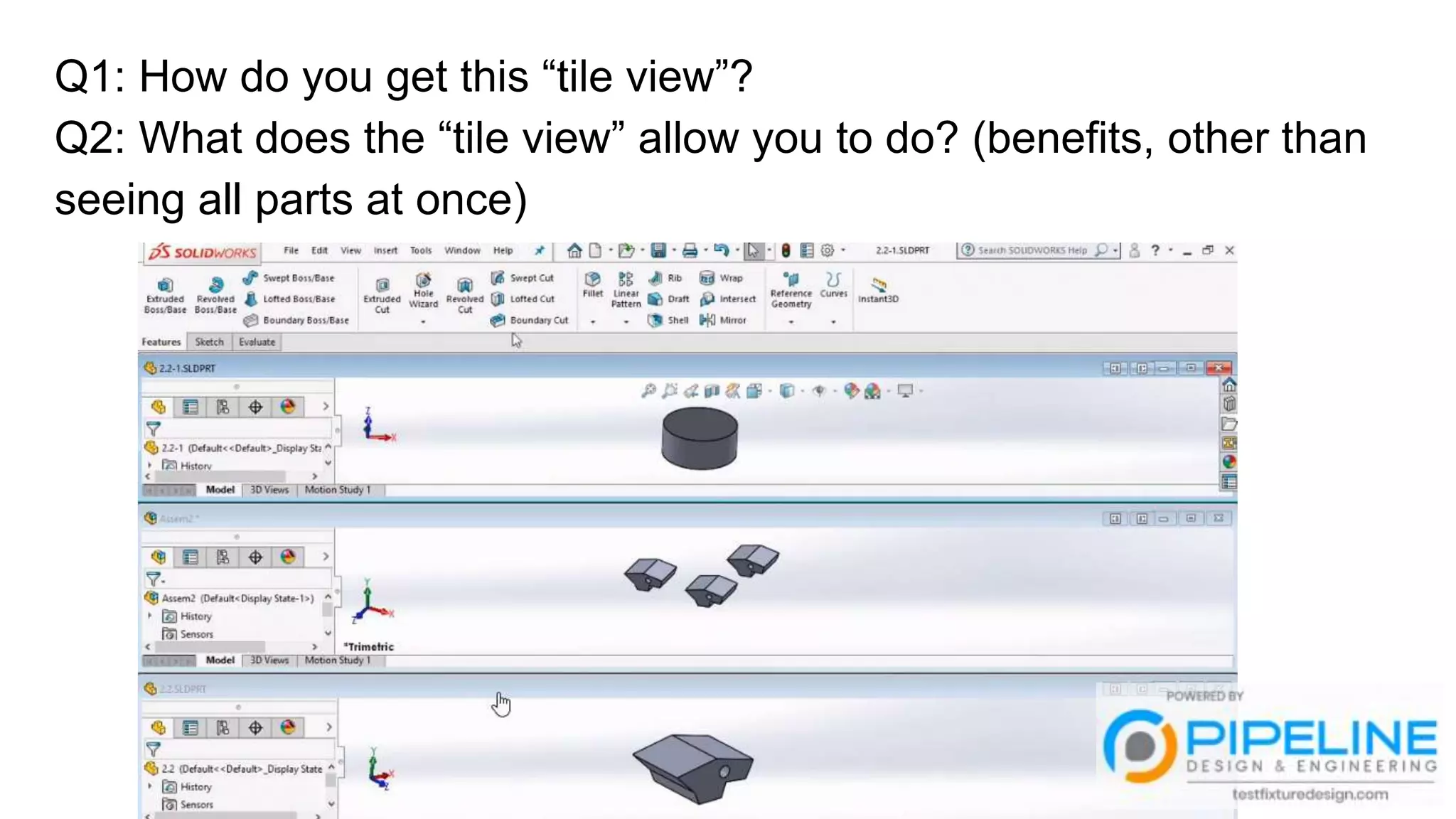 Q1: How do you get this “tile view”?
Q2: What does the “tile view” allow you to do? (benefits, other than
seeing all parts at once)
 