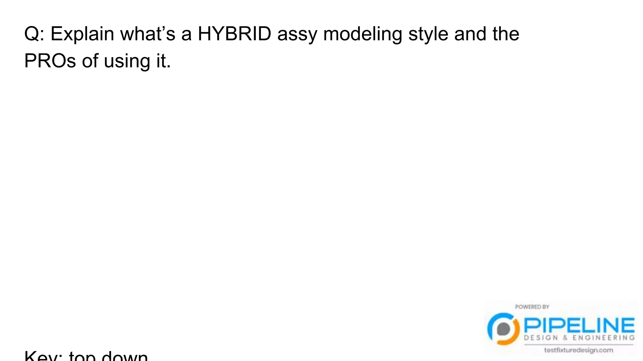 Q: Explain what’s a HYBRID assy modeling style and the
PROs of using it.
 