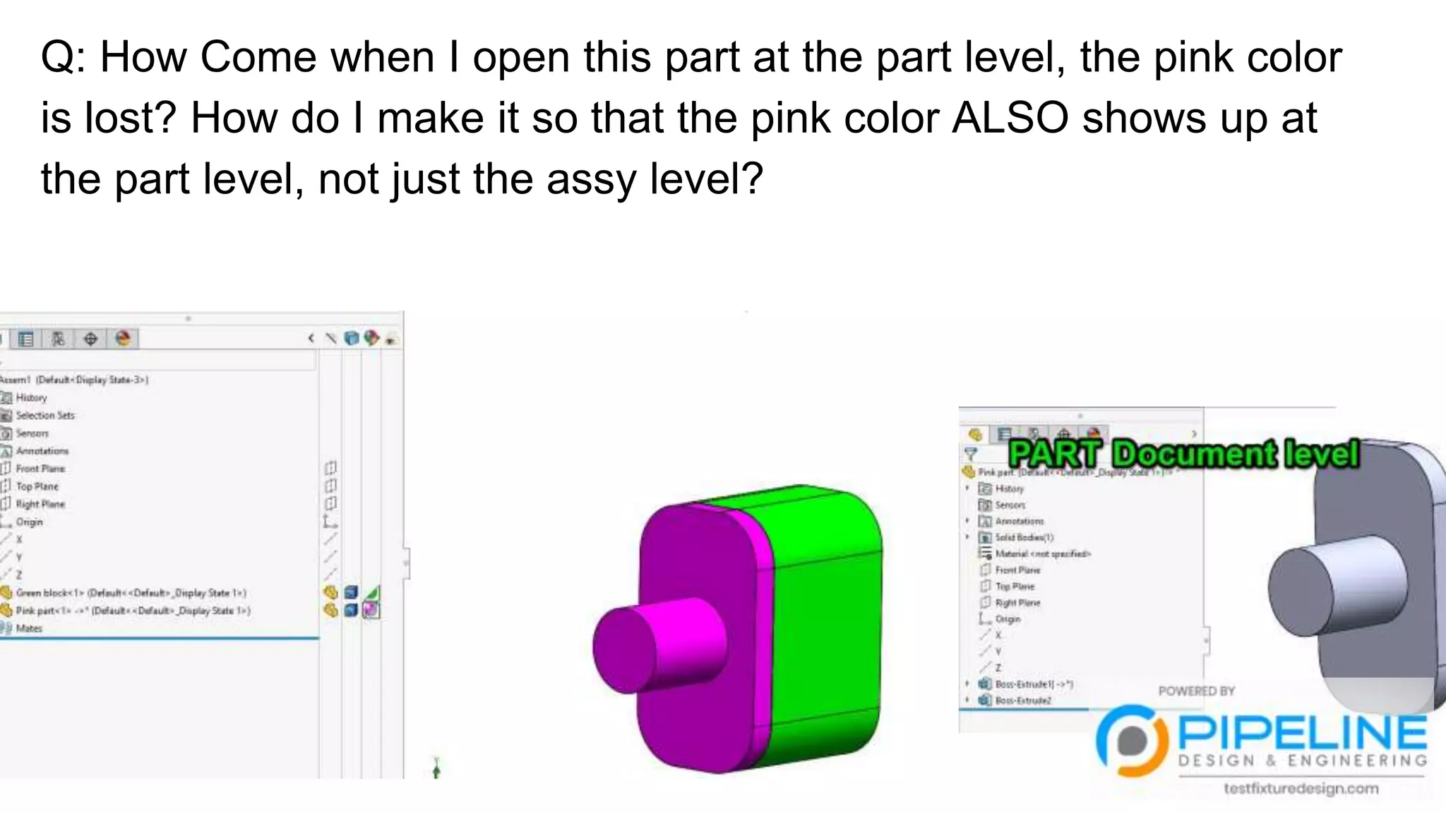 Q: How Come when I open this part at the part level, the pink color
is lost? How do I make it so that the pink color ALSO shows up at
the part level, not just the assy level?
 