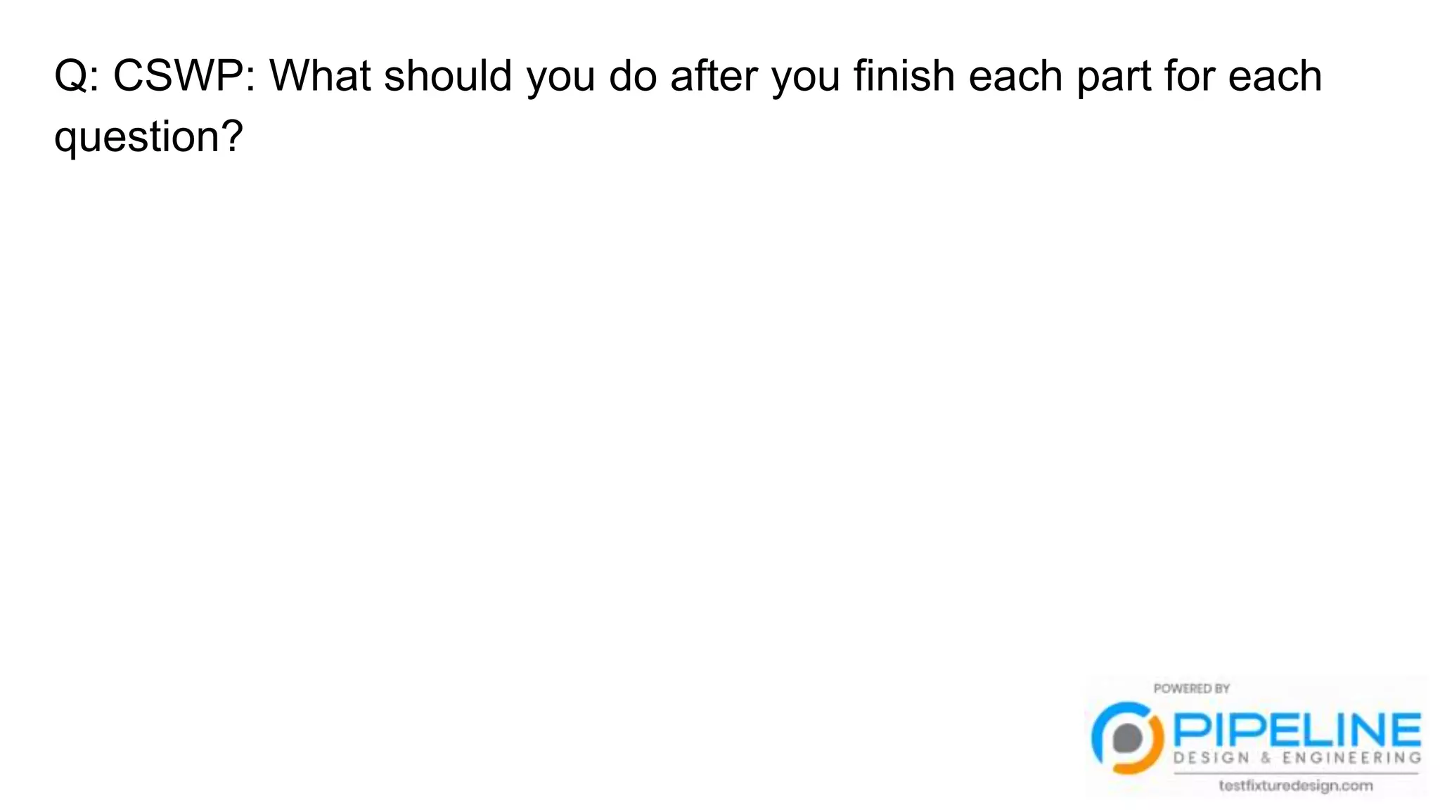 Q: CSWP: What should you do after you finish each part for each
question?
 
