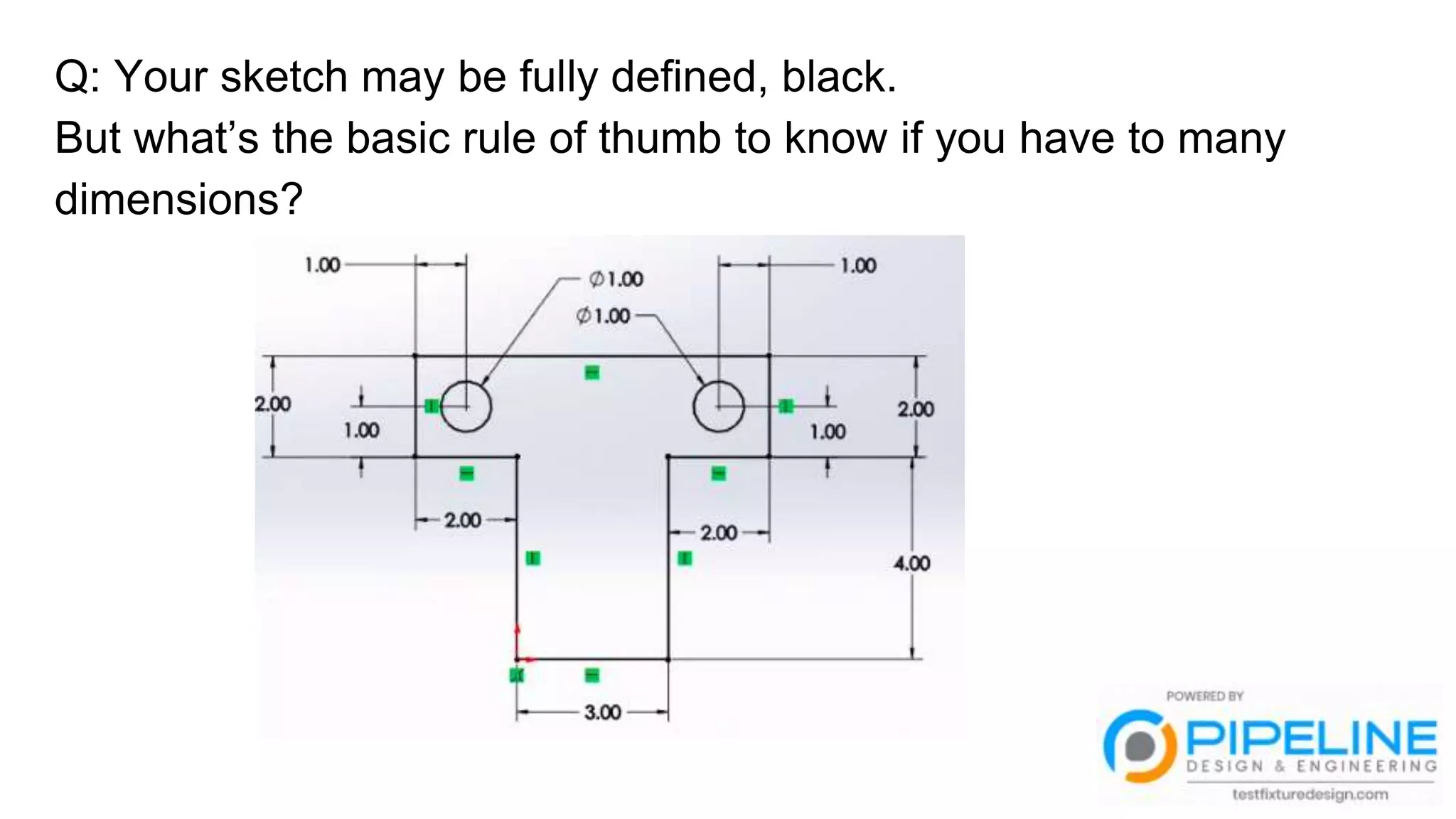Q: Your sketch may be fully defined, black.
But what’s the basic rule of thumb to know if you have to many
dimensions?
 